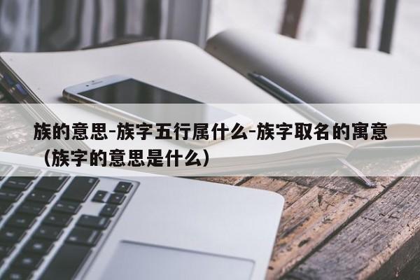 族的意思-族字五行属什么-族字取名的寓意（族字的意思是什么）